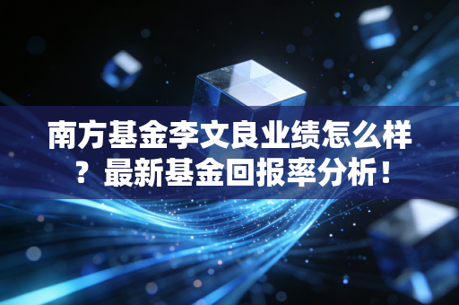 南方基金李文良业绩怎么样？最新基金回报率分析！