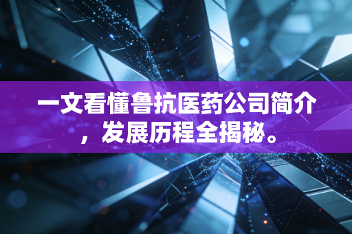 一文看懂鲁抗医药公司简介，发展历程全揭秘。