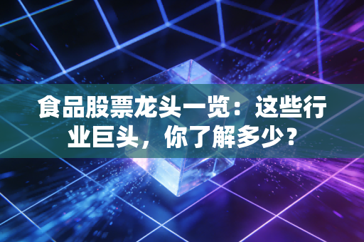 食品股票龙头一览：这些行业巨头，你了解多少？
