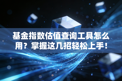 基金指数估值查询工具怎么用？掌握这几招轻松上手！