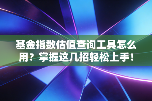 基金指数估值查询工具怎么用？掌握这几招轻松上手！