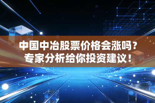 中国中冶股票价格会涨吗？专家分析给你投资建议！