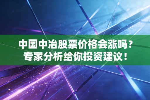 中国中冶股票价格会涨吗？专家分析给你投资建议！