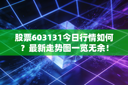 股票603131今日行情如何？最新走势图一览无余！