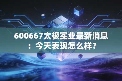 600667太极实业最新消息：今天表现怎么样？