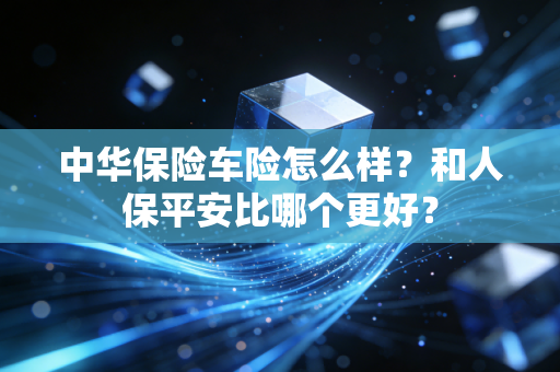 中华保险车险怎么样？和人保平安比哪个更好？