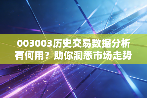 003003历史交易数据分析有何用？助你洞悉市场走势！