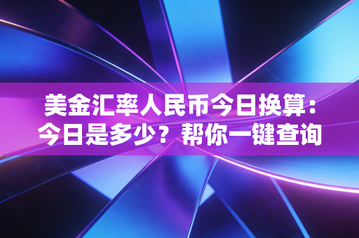 美金汇率人民币今日换算：今日是多少？帮你一键查询！
