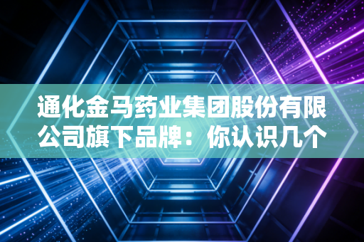 通化金马药业集团股份有限公司旗下品牌：你认识几个？