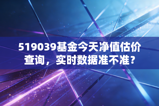 519039基金今天净值估价查询，实时数据准不准？