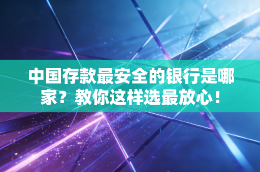 中国存款最安全的银行是哪家？教你这样选最放心！