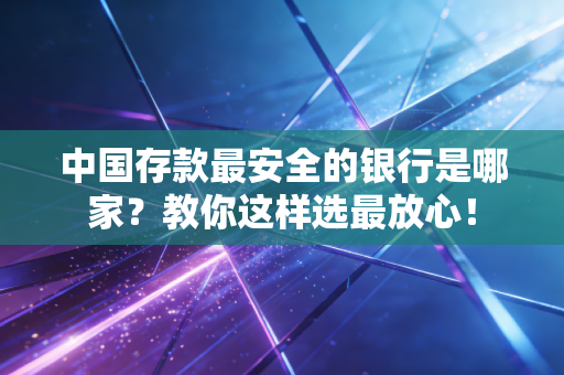 中国存款最安全的银行是哪家？教你这样选最放心！