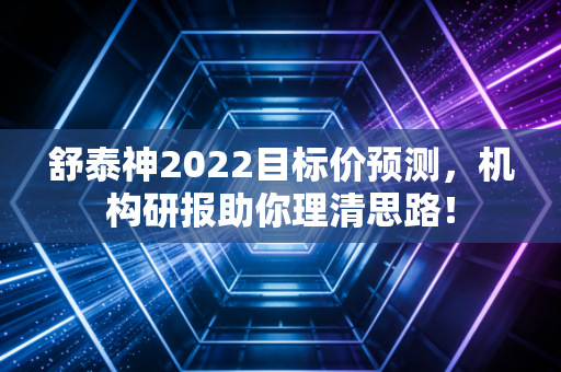 舒泰神2022目标价预测，机构研报助你理清思路！