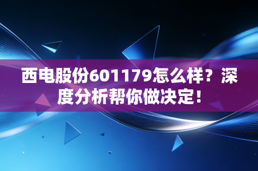 西电股份601179怎么样？深度分析帮你做决定！