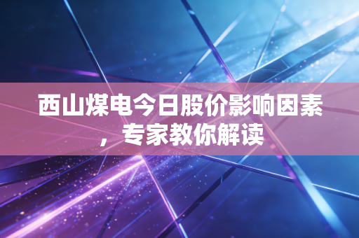 西山煤电今日股价影响因素，专家教你解读
