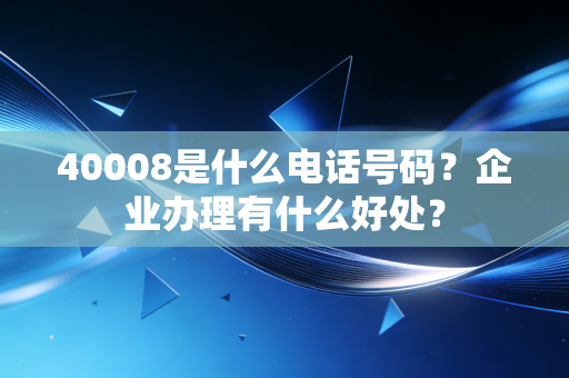 40008是什么电话号码？企业办理有什么好处？