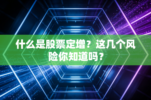 什么是股票定增?这几个风险你知道吗?