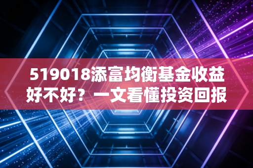 519018添富均衡基金收益好不好？一文看懂投资回报！