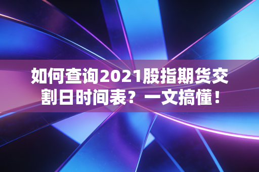 如何查询2021股指期货交割日时间表?一文搞懂!