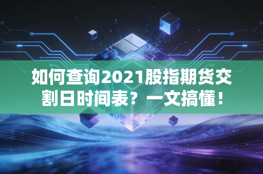 如何查询2021股指期货交割日时间表?一文搞懂!