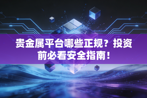 贵金属平台哪些正规？投资前必看安全指南！