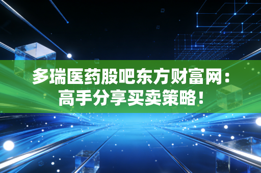 多瑞医药股吧东方财富网：高手分享买卖策略！