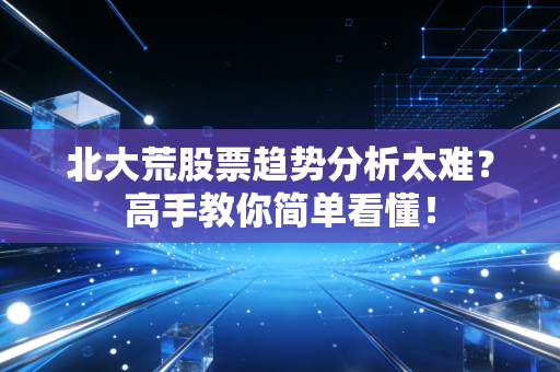 北大荒股票趋势分析太难？高手教你简单看懂！