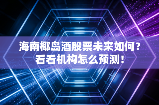 海南椰岛酒股票未来如何？看看机构怎么预测！