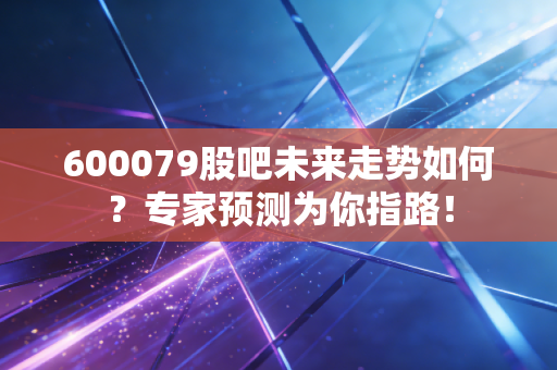 600079股吧未来走势如何？专家预测为你指路！