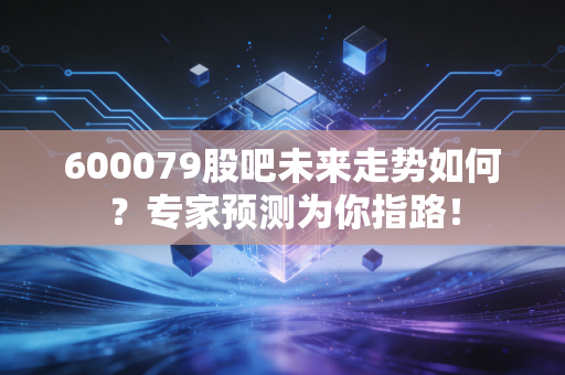 600079股吧未来走势如何?专家预测为你指路!