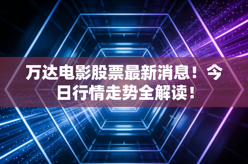 万达电影股票最新消息！今日行情走势全解读！