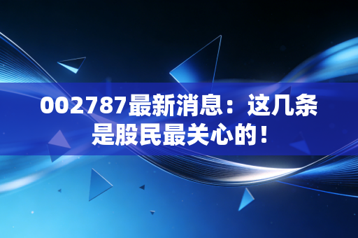 002787最新消息：这几条是股民最关心的！