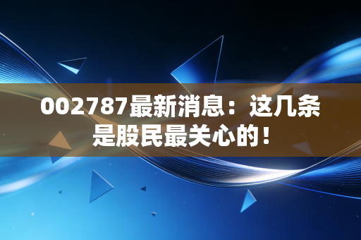002787最新消息：这几条是股民最关心的！