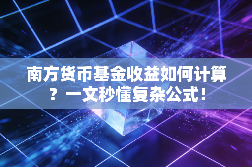 南方货币基金收益如何计算?一文秒懂复杂公式!