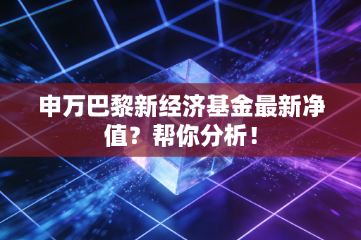 申万巴黎新经济基金最新净值？帮你分析！