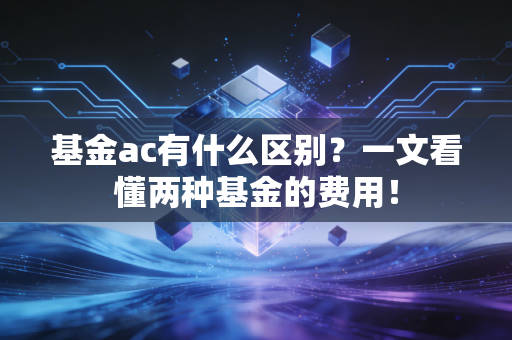 基金ac有什么区别?一文看懂两种基金的费用!