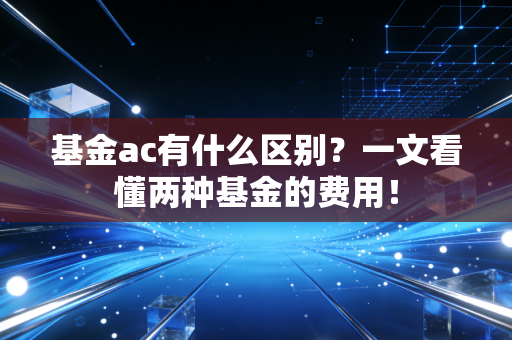 基金ac有什么区别？一文看懂两种基金的费用！