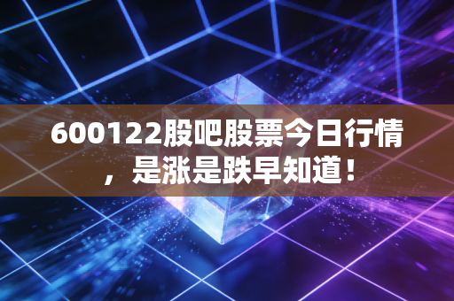600122股吧股票今日行情,是涨是跌早知道!