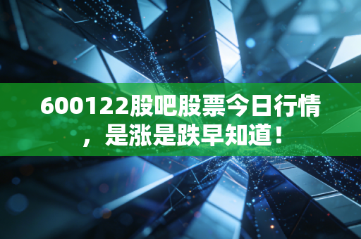 600122股吧股票今日行情,是涨是跌早知道!