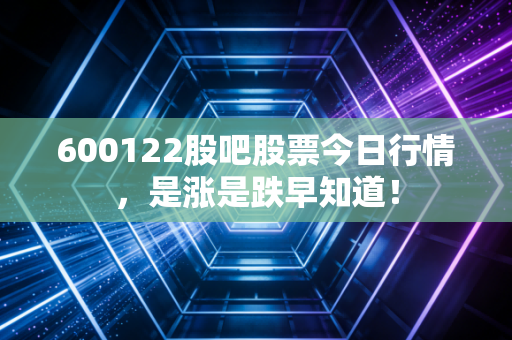 600122股吧股票今日行情,是涨是跌早知道!