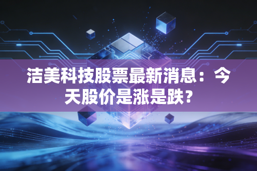 洁美科技股票最新消息：今天股价是涨是跌？