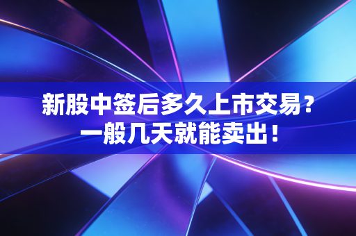 新股中签后多久上市交易？一般几天就能卖出！
