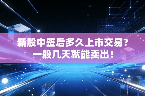 新股中签后多久上市交易？一般几天就能卖出！