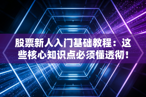 股票新人入门基础教程:这些核心知识点必须懂透彻!