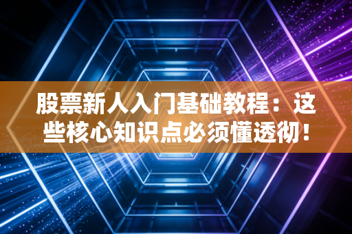股票新人入门基础教程:这些核心知识点必须懂透彻!