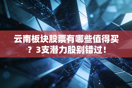 云南板块股票有哪些值得买？3支潜力股别错过！