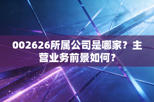 002626所属公司是哪家？主营业务前景如何？