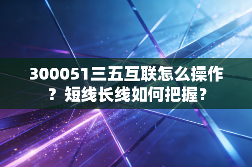 300051三五互联怎么操作？短线长线如何把握？