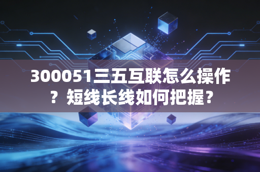 300051三五互联怎么操作？短线长线如何把握？