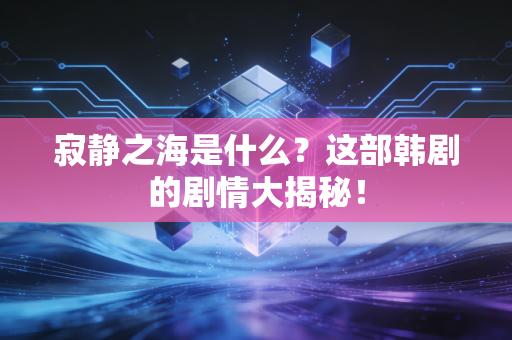 寂静之海是什么？这部韩剧的剧情大揭秘！